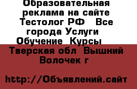 Образовательная реклама на сайте Тестолог.РФ - Все города Услуги » Обучение. Курсы   . Тверская обл.,Вышний Волочек г.